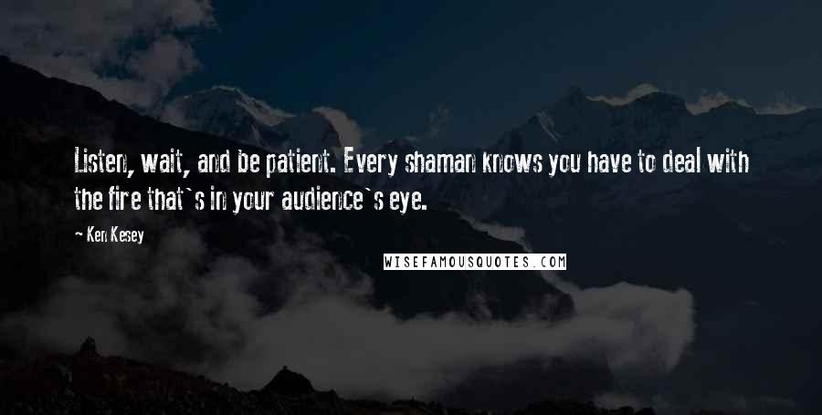 Ken Kesey Quotes: Listen, wait, and be patient. Every shaman knows you have to deal with the fire that's in your audience's eye.