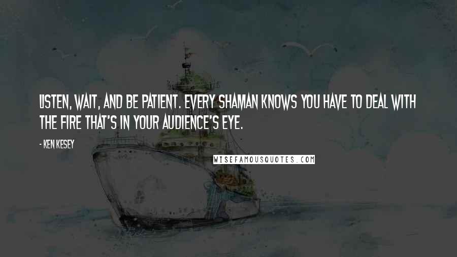 Ken Kesey Quotes: Listen, wait, and be patient. Every shaman knows you have to deal with the fire that's in your audience's eye.