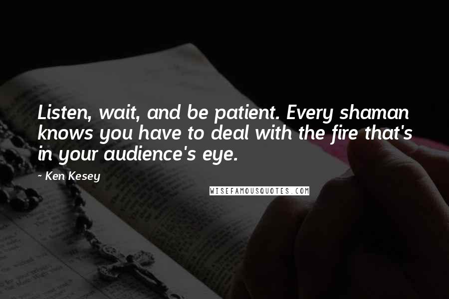 Ken Kesey Quotes: Listen, wait, and be patient. Every shaman knows you have to deal with the fire that's in your audience's eye.