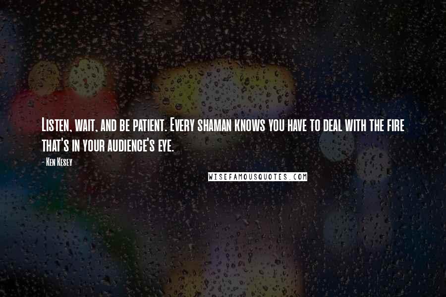 Ken Kesey Quotes: Listen, wait, and be patient. Every shaman knows you have to deal with the fire that's in your audience's eye.