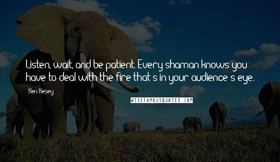 Ken Kesey Quotes: Listen, wait, and be patient. Every shaman knows you have to deal with the fire that's in your audience's eye.