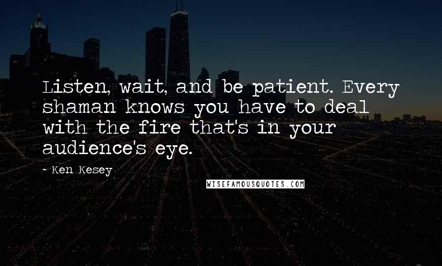 Ken Kesey Quotes: Listen, wait, and be patient. Every shaman knows you have to deal with the fire that's in your audience's eye.