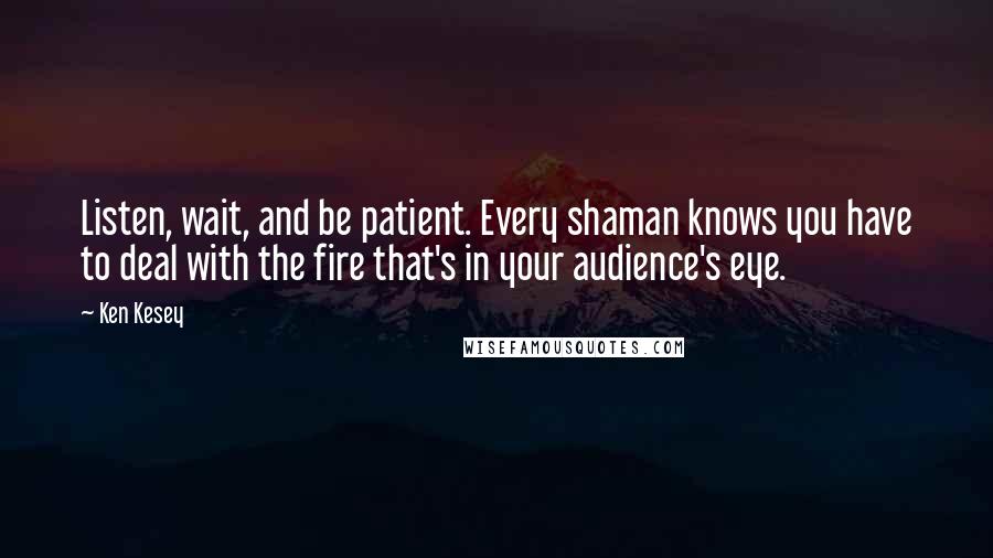 Ken Kesey Quotes: Listen, wait, and be patient. Every shaman knows you have to deal with the fire that's in your audience's eye.