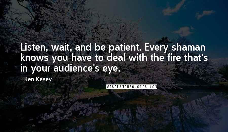 Ken Kesey Quotes: Listen, wait, and be patient. Every shaman knows you have to deal with the fire that's in your audience's eye.