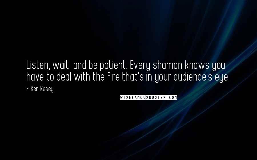 Ken Kesey Quotes: Listen, wait, and be patient. Every shaman knows you have to deal with the fire that's in your audience's eye.