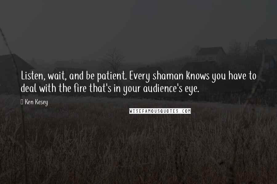 Ken Kesey Quotes: Listen, wait, and be patient. Every shaman knows you have to deal with the fire that's in your audience's eye.