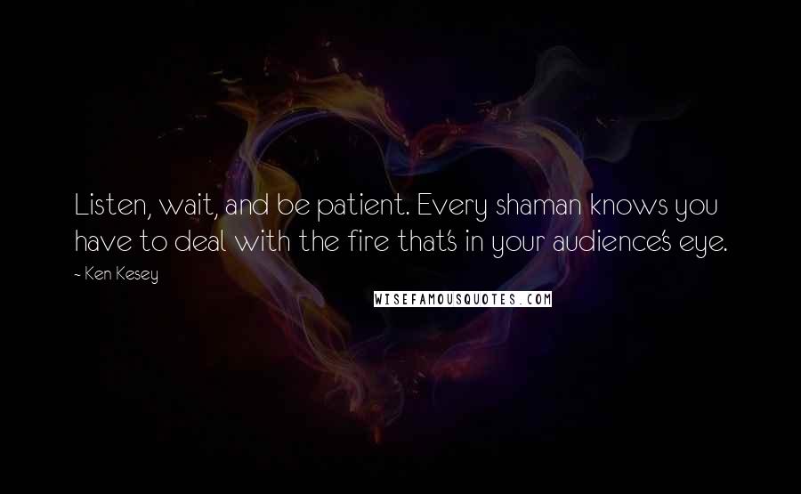 Ken Kesey Quotes: Listen, wait, and be patient. Every shaman knows you have to deal with the fire that's in your audience's eye.