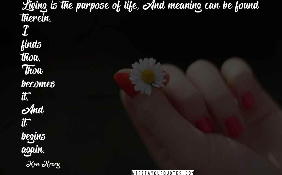 Ken Kesey Quotes: Living is the purpose of life, And meaning can be found therein. I finds thou. Thou becomes it. And it begins again.