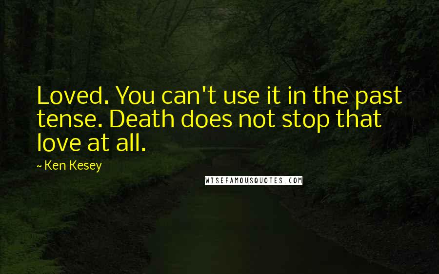 Ken Kesey Quotes: Loved. You can't use it in the past tense. Death does not stop that love at all.