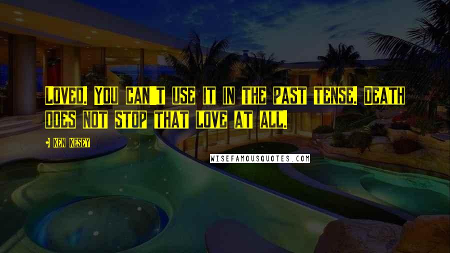 Ken Kesey Quotes: Loved. You can't use it in the past tense. Death does not stop that love at all.