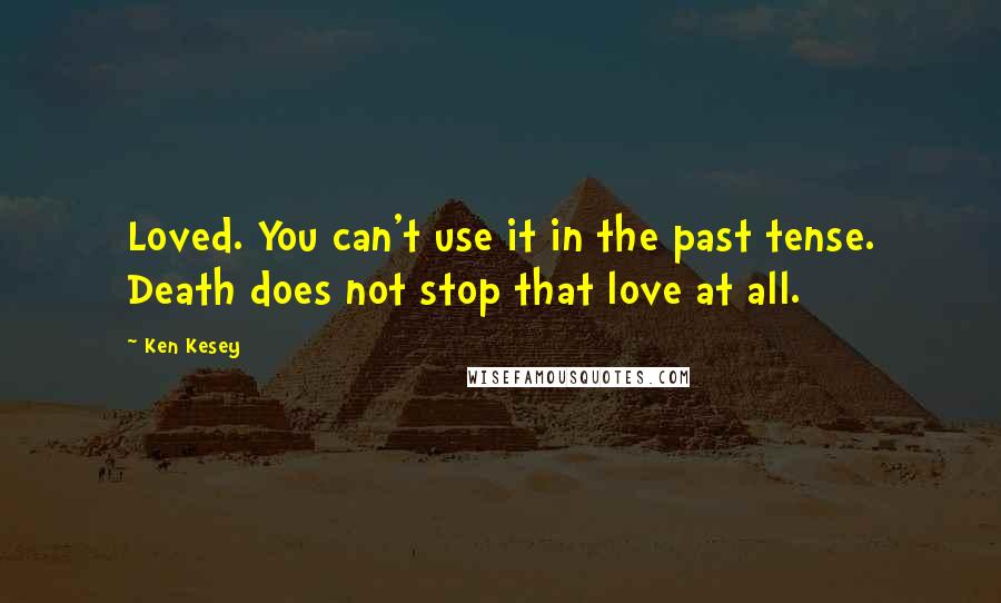 Ken Kesey Quotes: Loved. You can't use it in the past tense. Death does not stop that love at all.