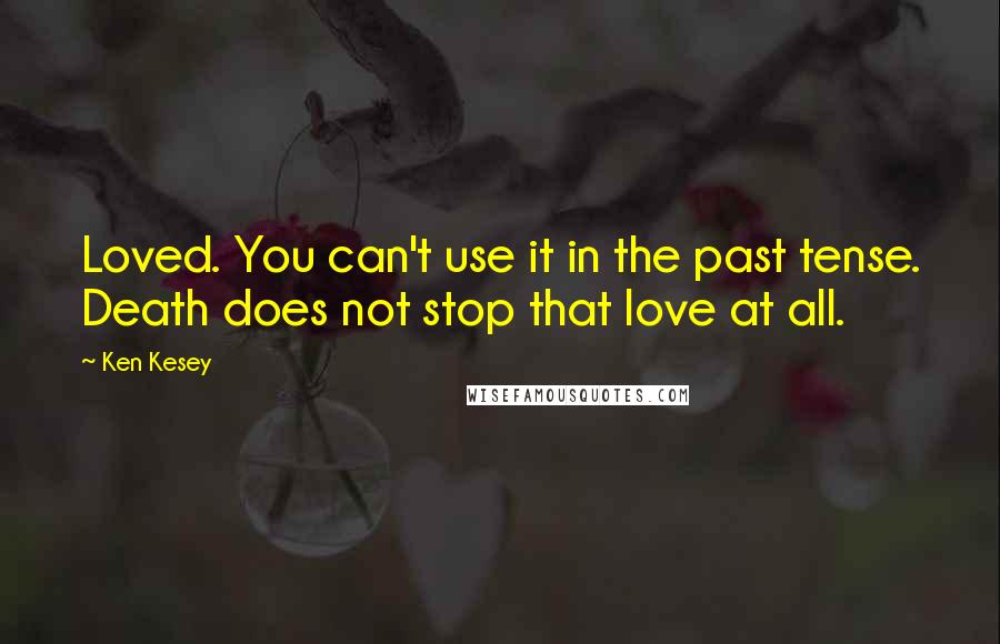 Ken Kesey Quotes: Loved. You can't use it in the past tense. Death does not stop that love at all.