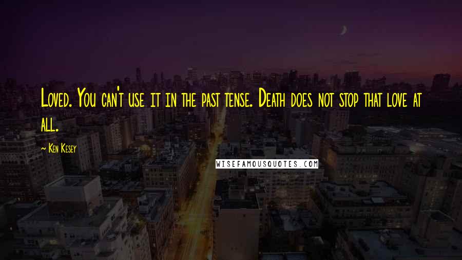 Ken Kesey Quotes: Loved. You can't use it in the past tense. Death does not stop that love at all.