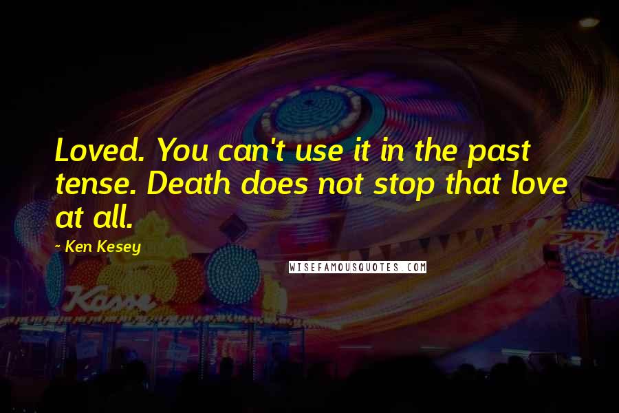 Ken Kesey Quotes: Loved. You can't use it in the past tense. Death does not stop that love at all.