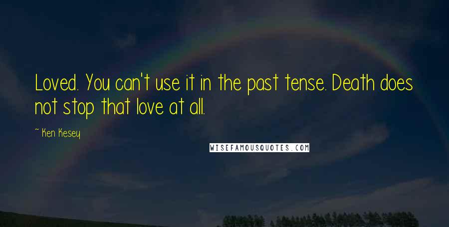 Ken Kesey Quotes: Loved. You can't use it in the past tense. Death does not stop that love at all.