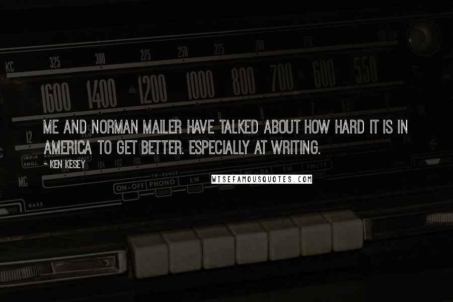 Ken Kesey Quotes: Me and Norman Mailer have talked about how hard it is in America to get better. Especially at writing.