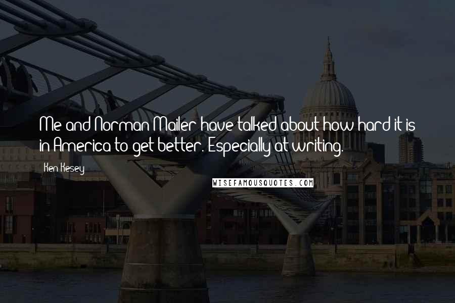 Ken Kesey Quotes: Me and Norman Mailer have talked about how hard it is in America to get better. Especially at writing.