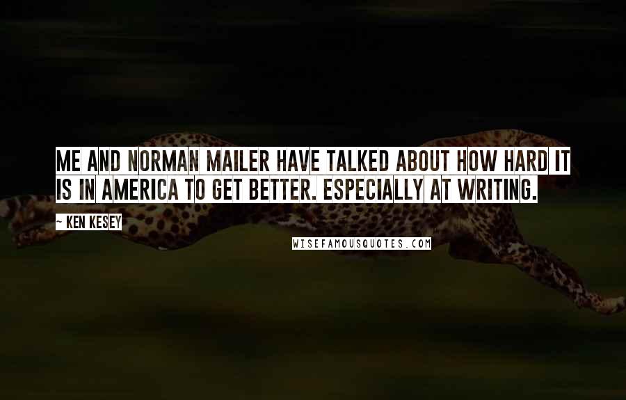 Ken Kesey Quotes: Me and Norman Mailer have talked about how hard it is in America to get better. Especially at writing.