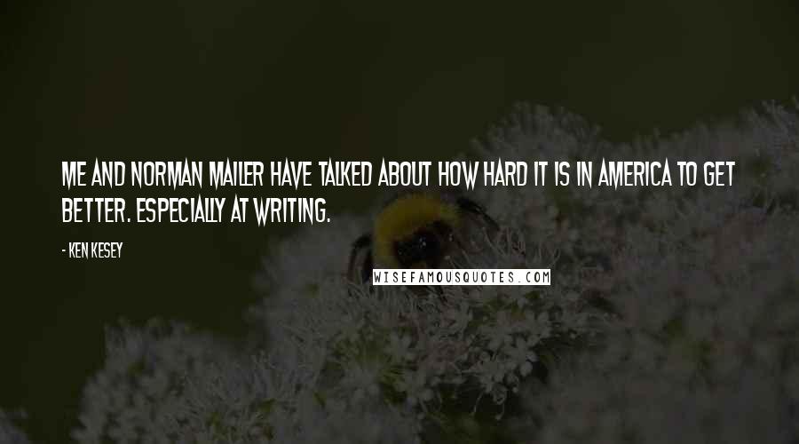 Ken Kesey Quotes: Me and Norman Mailer have talked about how hard it is in America to get better. Especially at writing.