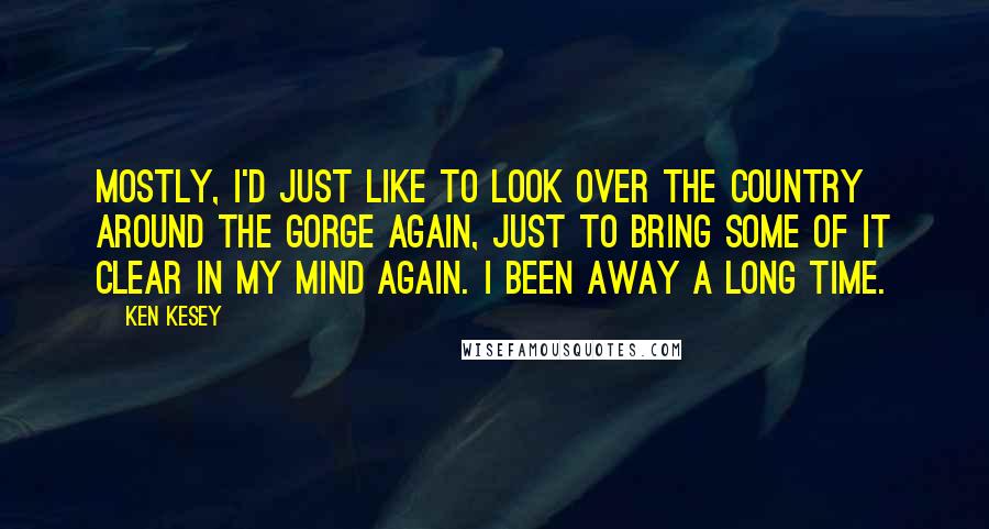 Ken Kesey Quotes: Mostly, I'd just like to look over the country around the gorge again, just to bring some of it clear in my mind again. I been away a long time.