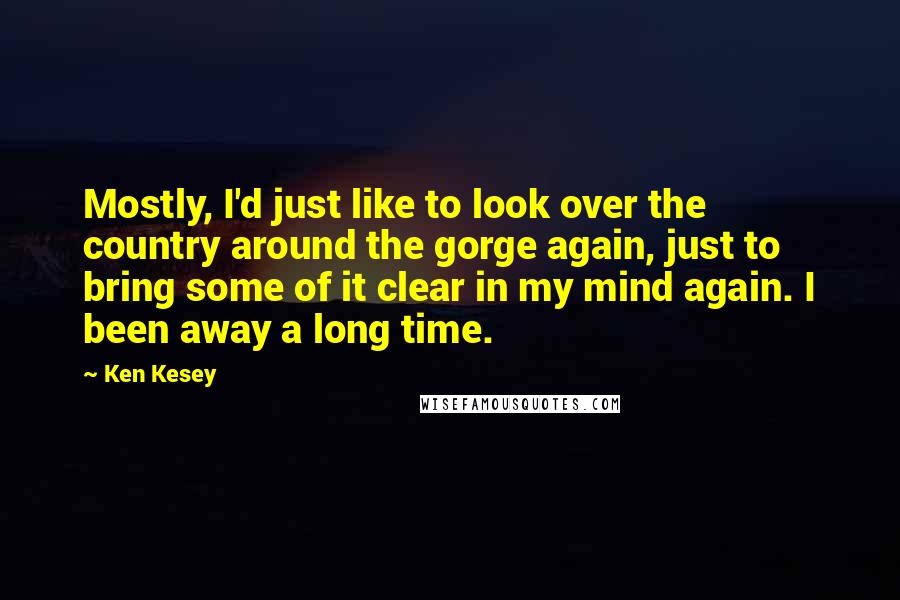 Ken Kesey Quotes: Mostly, I'd just like to look over the country around the gorge again, just to bring some of it clear in my mind again. I been away a long time.
