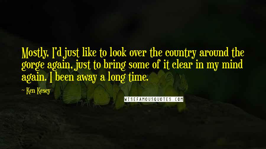 Ken Kesey Quotes: Mostly, I'd just like to look over the country around the gorge again, just to bring some of it clear in my mind again. I been away a long time.