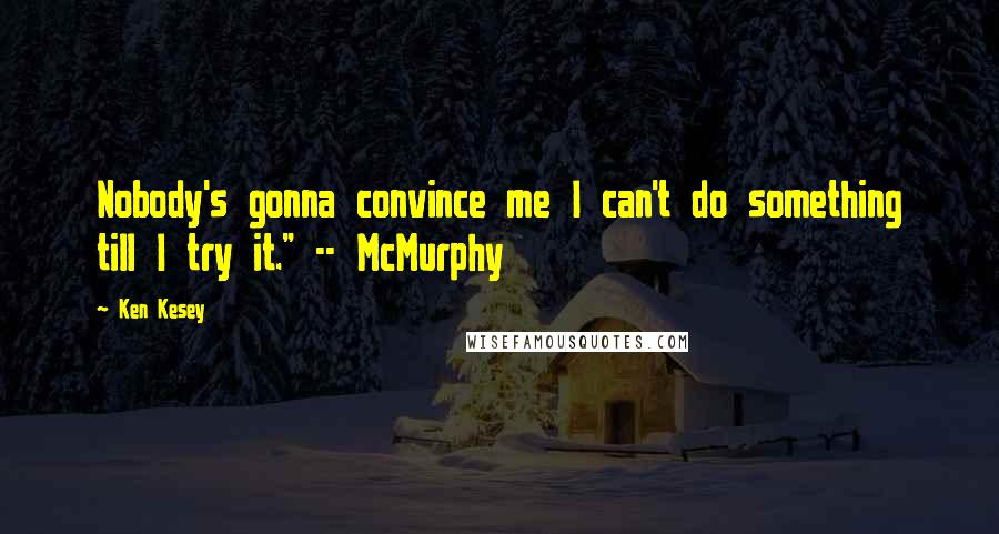 Ken Kesey Quotes: Nobody's gonna convince me I can't do something till I try it." -- McMurphy