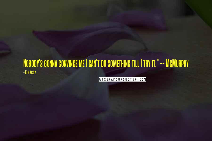 Ken Kesey Quotes: Nobody's gonna convince me I can't do something till I try it." -- McMurphy