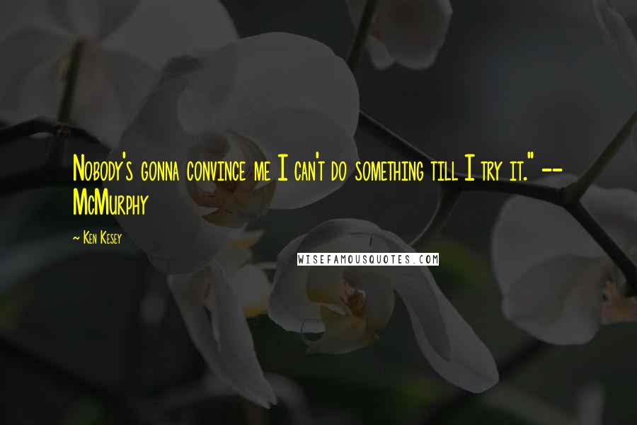 Ken Kesey Quotes: Nobody's gonna convince me I can't do something till I try it." -- McMurphy