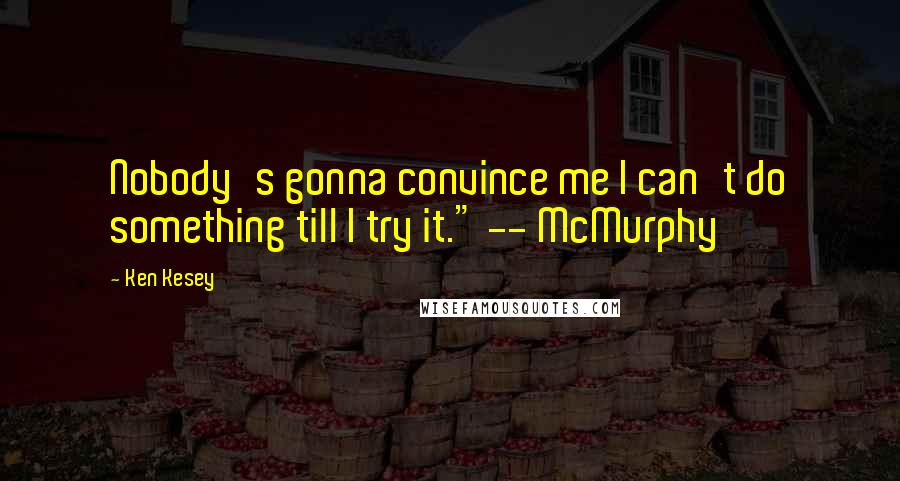 Ken Kesey Quotes: Nobody's gonna convince me I can't do something till I try it." -- McMurphy