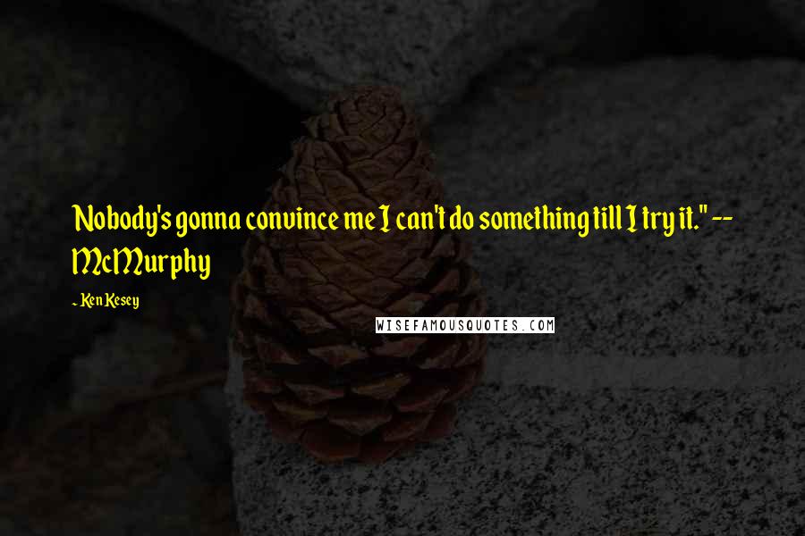 Ken Kesey Quotes: Nobody's gonna convince me I can't do something till I try it." -- McMurphy