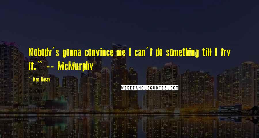 Ken Kesey Quotes: Nobody's gonna convince me I can't do something till I try it." -- McMurphy