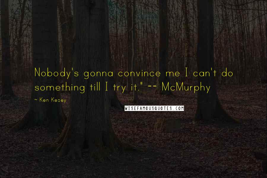 Ken Kesey Quotes: Nobody's gonna convince me I can't do something till I try it." -- McMurphy