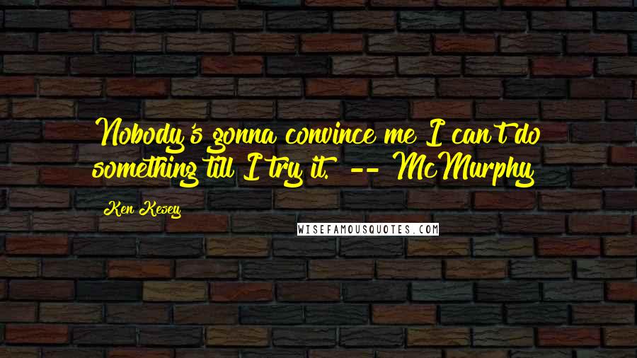 Ken Kesey Quotes: Nobody's gonna convince me I can't do something till I try it." -- McMurphy
