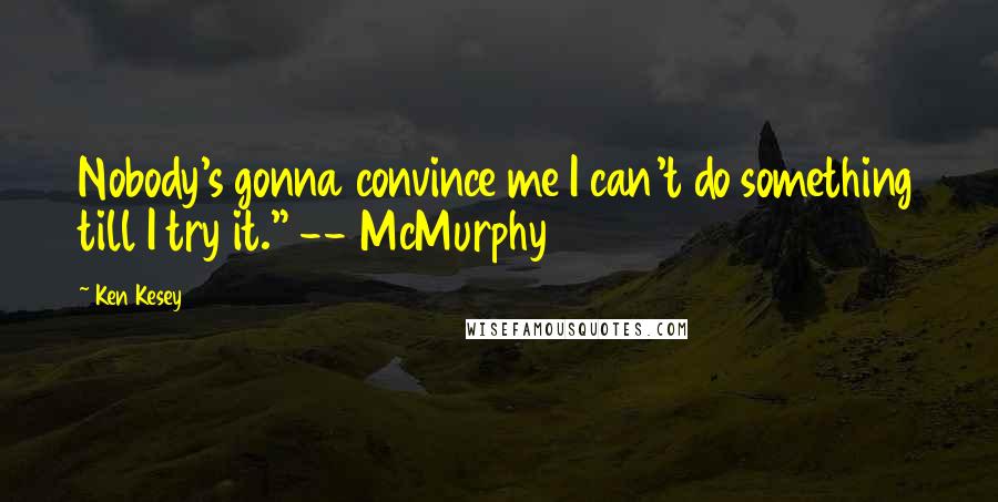 Ken Kesey Quotes: Nobody's gonna convince me I can't do something till I try it." -- McMurphy