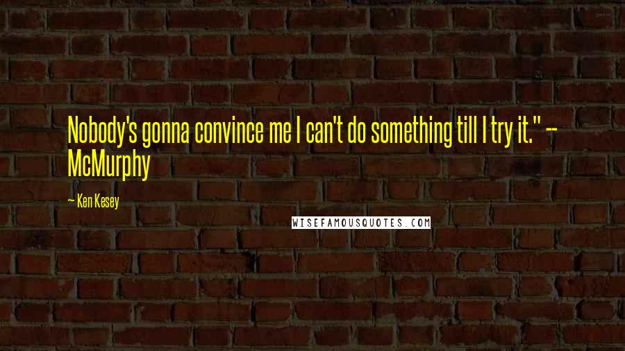Ken Kesey Quotes: Nobody's gonna convince me I can't do something till I try it." -- McMurphy