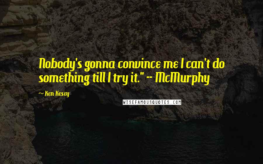 Ken Kesey Quotes: Nobody's gonna convince me I can't do something till I try it." -- McMurphy