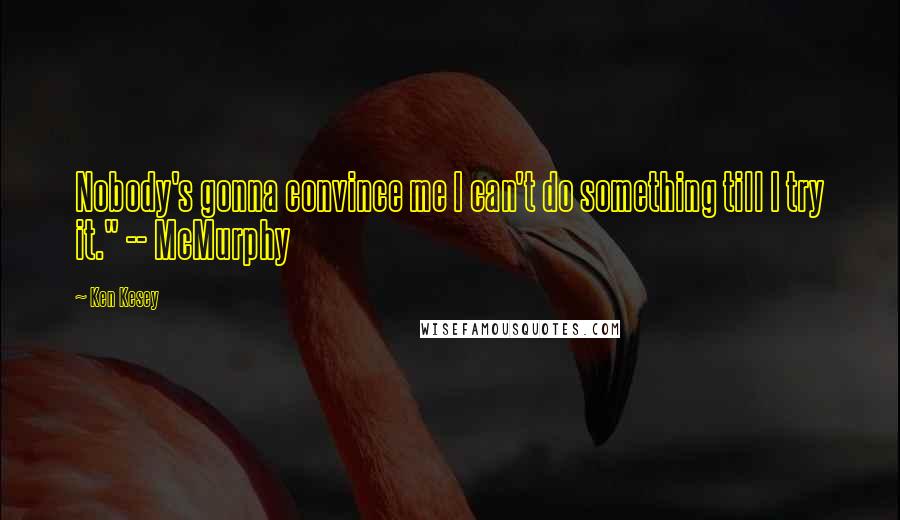 Ken Kesey Quotes: Nobody's gonna convince me I can't do something till I try it." -- McMurphy
