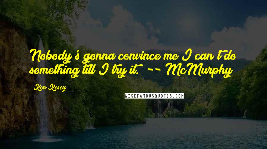 Ken Kesey Quotes: Nobody's gonna convince me I can't do something till I try it." -- McMurphy
