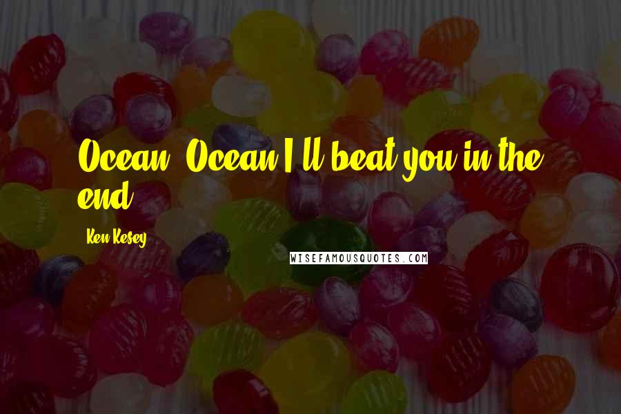 Ken Kesey Quotes: Ocean, Ocean I'll beat you in the end.