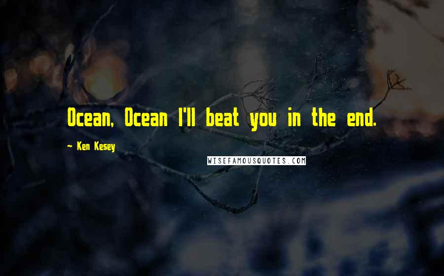 Ken Kesey Quotes: Ocean, Ocean I'll beat you in the end.