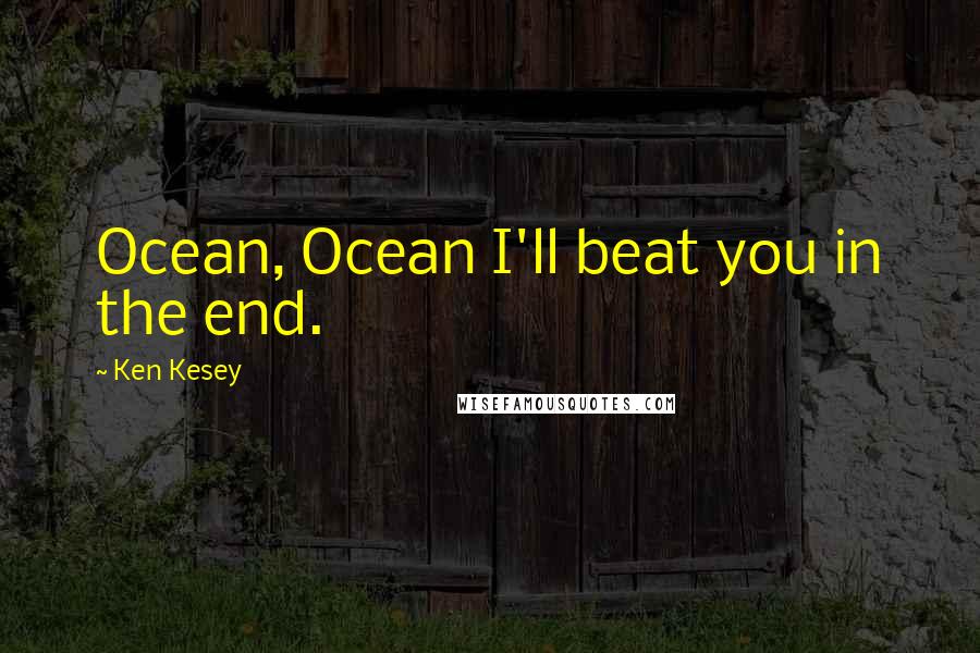 Ken Kesey Quotes: Ocean, Ocean I'll beat you in the end.