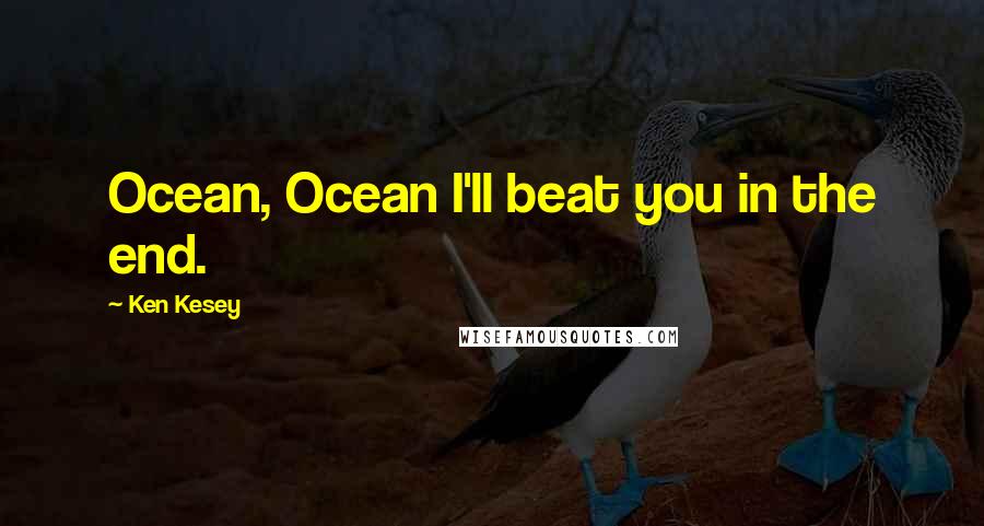 Ken Kesey Quotes: Ocean, Ocean I'll beat you in the end.