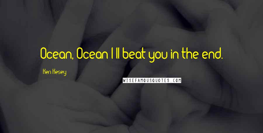 Ken Kesey Quotes: Ocean, Ocean I'll beat you in the end.