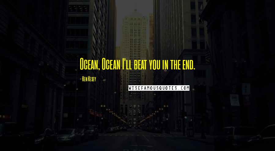 Ken Kesey Quotes: Ocean, Ocean I'll beat you in the end.