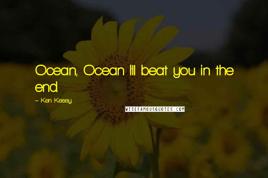 Ken Kesey Quotes: Ocean, Ocean I'll beat you in the end.