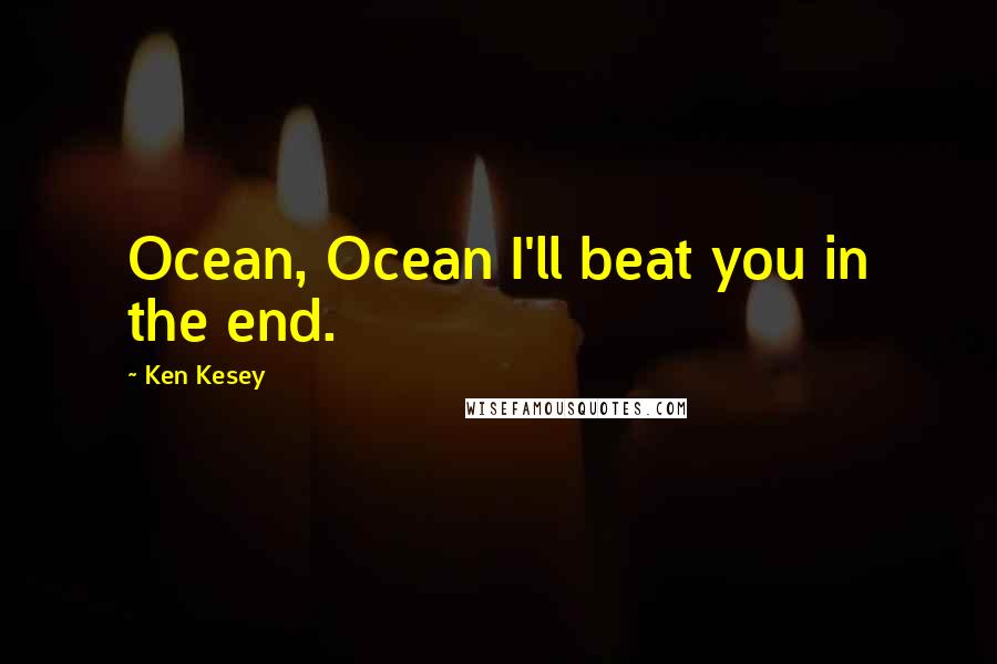 Ken Kesey Quotes: Ocean, Ocean I'll beat you in the end.