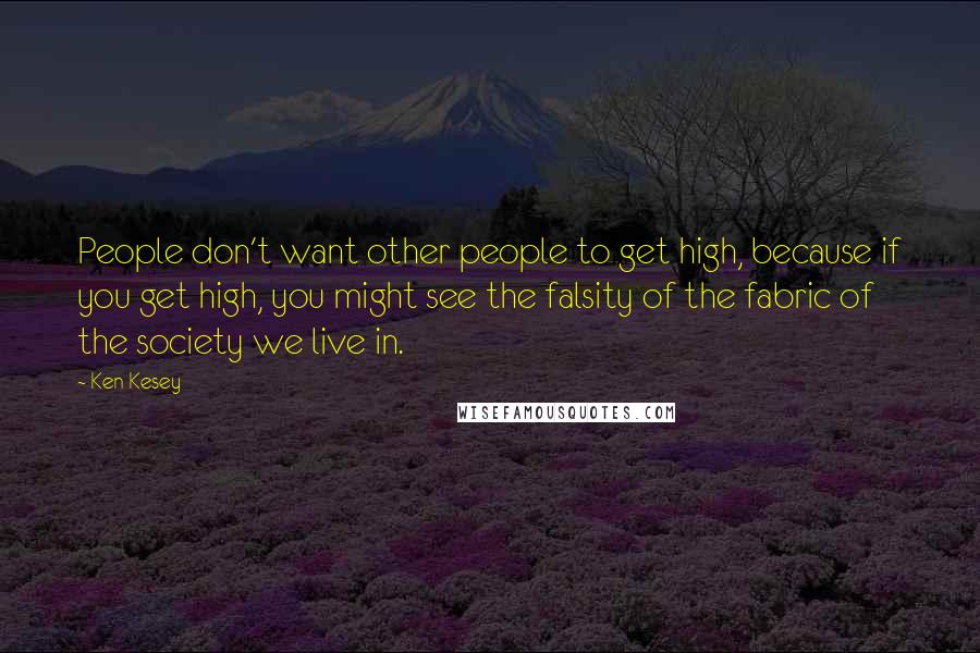 Ken Kesey Quotes: People don't want other people to get high, because if you get high, you might see the falsity of the fabric of the society we live in.