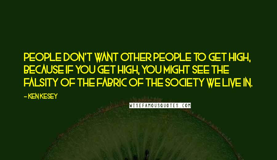 Ken Kesey Quotes: People don't want other people to get high, because if you get high, you might see the falsity of the fabric of the society we live in.