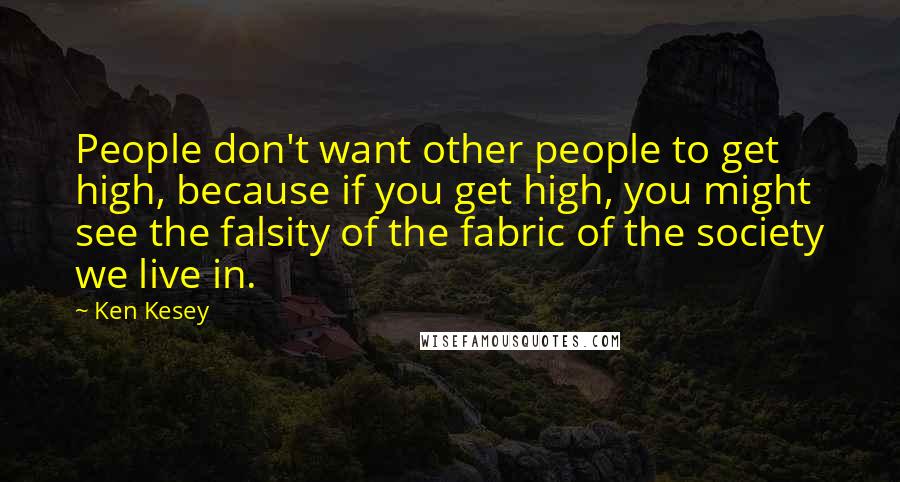 Ken Kesey Quotes: People don't want other people to get high, because if you get high, you might see the falsity of the fabric of the society we live in.